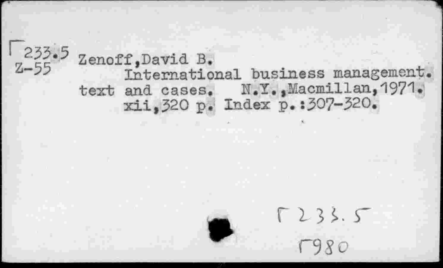 ﻿r235.
Z-55
Zenoff,David B.
International business management, text and cases.	N.Y., Macmillan,''197'1.
xii,32O p. Index p.s307-520.
r LU. r
r%o